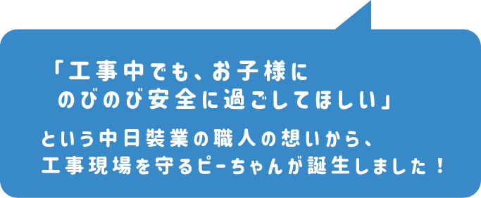 「工事中でも、お子様にのびのび安全に過ごしてほしい」という中日裝業の職人の想いから、工事現場を守るピーちゃんが誕生しました！