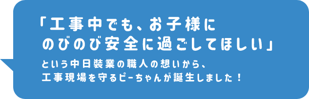 「工事中でも、お子様にのびのび安全に過ごしてほしい」という中日裝業の職人の想いから、工事現場を守るピーちゃんが誕生しました！